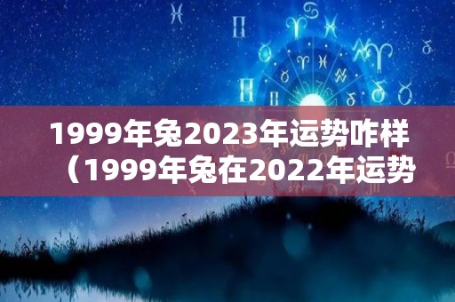 1999年兔2023年运势咋样（1999年兔在2022年运势）