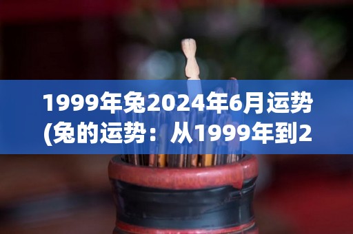 1999年兔2024年6月运势(兔的运势：从1999年到2024年6月的全面分析)