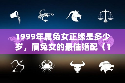 1999年属兔女正缘是多少岁，属兔女的最佳婚配（1999年属兔女人一生婚姻）