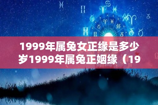 1999年属兔女正缘是多少岁1999年属兔正姻缘（1999年属兔女在2021年婚姻如何）