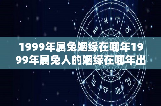 1999年属兔姻缘在哪年1999年属兔人的姻缘在哪年出现（1999年属兔婚姻算命）