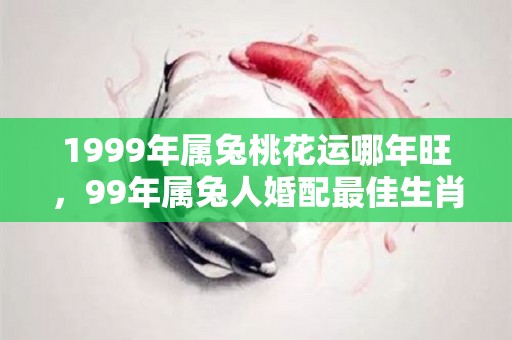 1999年属兔桃花运哪年旺，99年属兔人婚配最佳生肖（1999年属兔姻缘在哪年最旺盛）