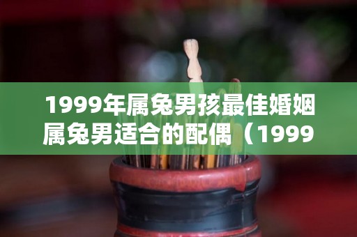 1999年属兔男孩最佳婚姻属兔男适合的配偶（1999年属兔男孩最佳结婚年龄）