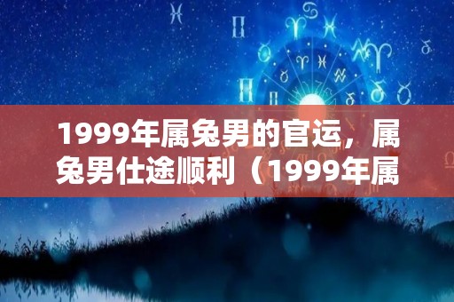 1999年属兔男的官运，属兔男仕途顺利（1999年属兔男人是什么命）