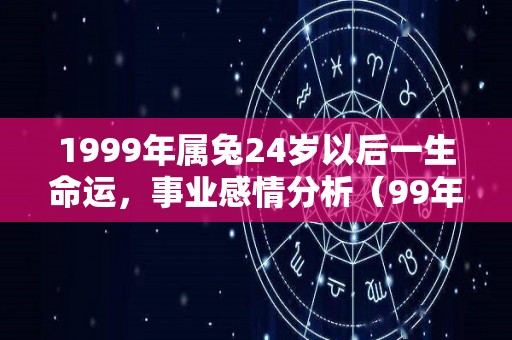 1999年属兔24岁以后一生命运，事业感情分析（99年属兔24岁有一灾）