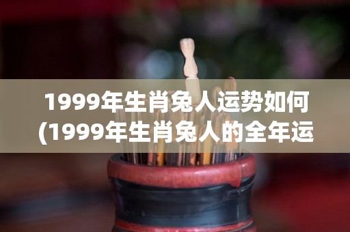 1999年生肖兔人运势如何(1999年生肖兔人的全年运势解析)