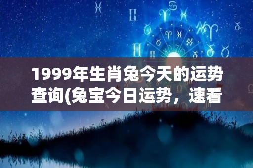 1999年生肖兔今天的运势查询(兔宝今日运势，速看！)