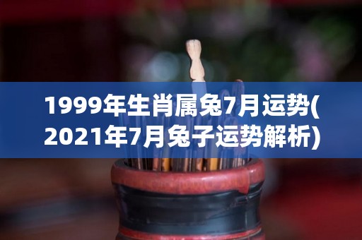 1999年生肖属兔7月运势(2021年7月兔子运势解析)