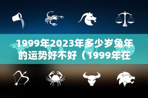 1999年2023年多少岁兔年的运势好不好（1999年在2023年属兔人的全年运势）