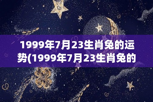 1999年7月23生肖兔的运势(1999年7月23生肖兔的运势分析)