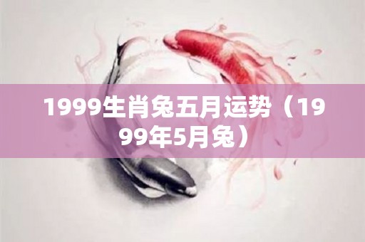 1999生肖兔五月运势（1999年5月兔）