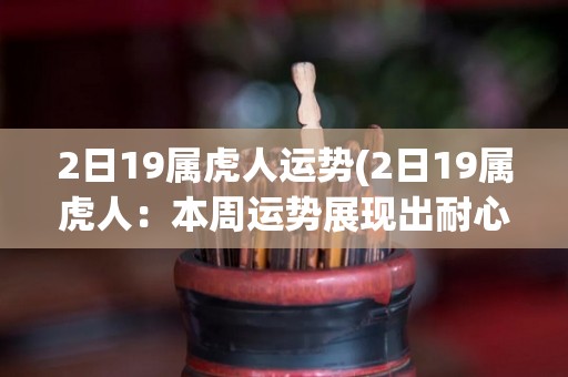 2日19属虎人运势(2日19属虎人：本周运势展现出耐心与智慧)