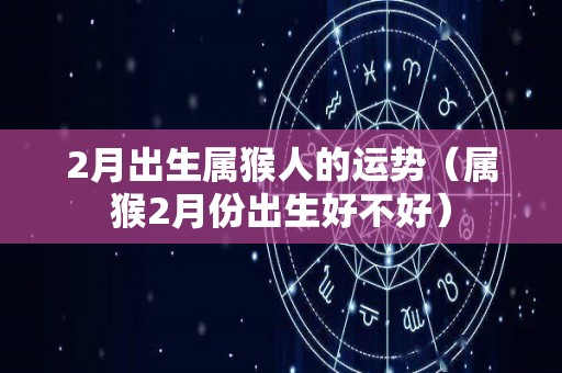 2月出生属猴人的运势（属猴2月份出生好不好）