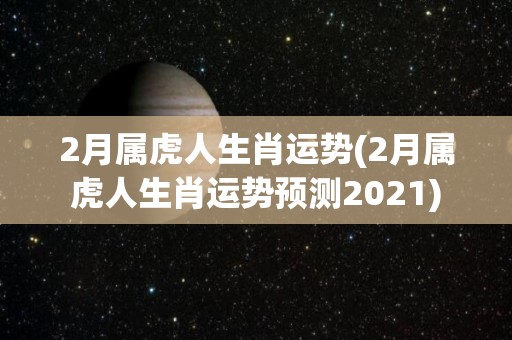 2月属虎人生肖运势(2月属虎人生肖运势预测2021)