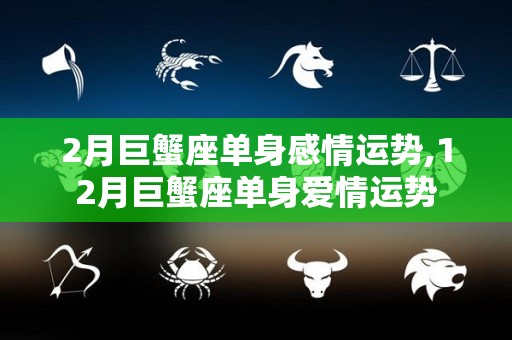 2月巨蟹座单身感情运势,12月巨蟹座单身爱情运势