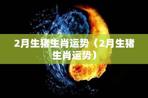 2月生猪生肖运势（2月生猪生肖运势）