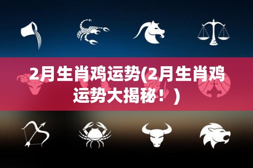 2月生肖鸡运势(2月生肖鸡运势大揭秘！)
