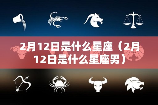 2月12日是什么星座（2月12日是什么星座男）