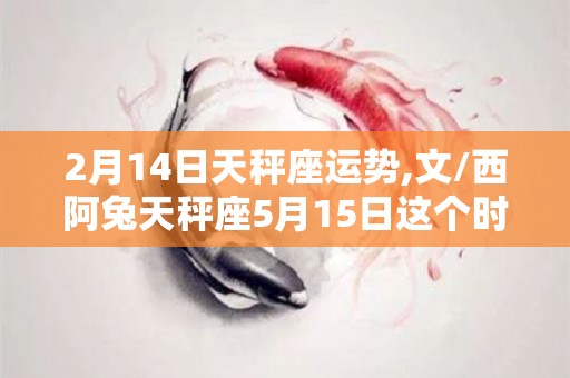 2月14日天秤座运势,文/西阿兔天秤座5月15日这个时候要注意了