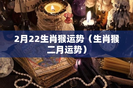 2月22生肖猴运势（生肖猴二月运势）