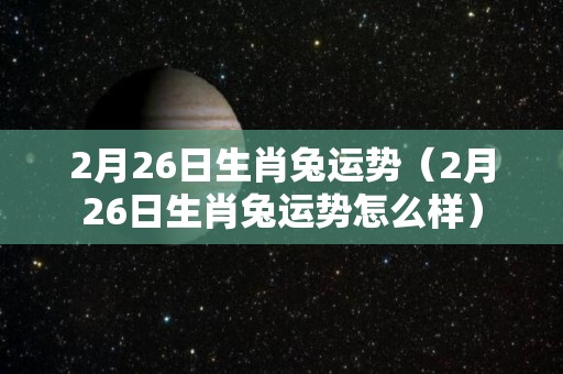 2月26日生肖兔运势（2月26日生肖兔运势怎么样）