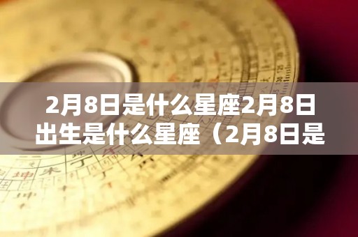 2月8日是什么星座2月8日出生是什么星座（2月8日是什么星座的）