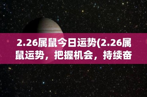 2.26属鼠今日运势(2.26属鼠运势，把握机会，持续奋斗。)
