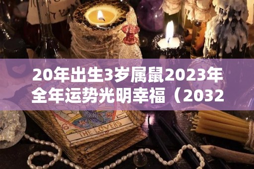 20年出生3岁属鼠2023年全年运势光明幸福（2032年属鼠命好吗）