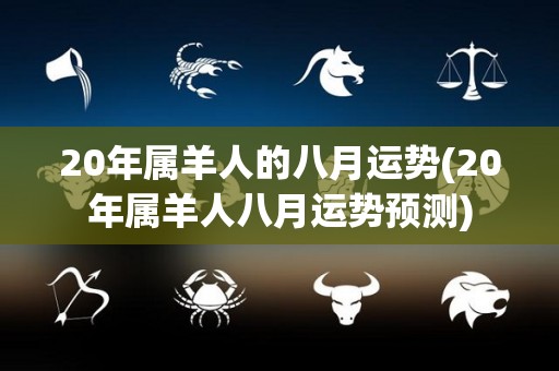 20年属羊人的八月运势(20年属羊人八月运势预测)