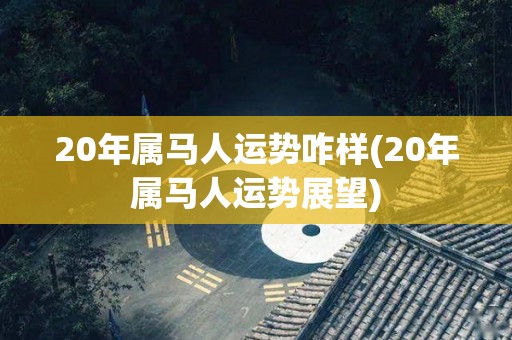 20年属马人运势咋样(20年属马人运势展望)