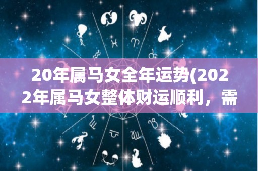 20年属马女全年运势(2022年属马女整体财运顺利，需谨防口舌之辈。)