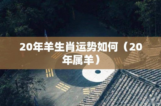 20年羊生肖运势如何（20年属羊）