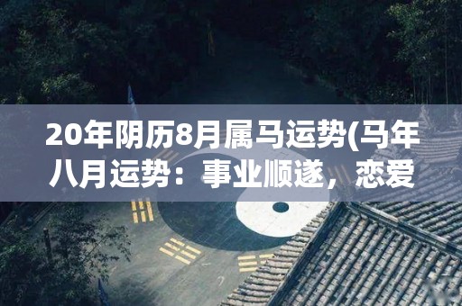 20年阴历8月属马运势(马年八月运势：事业顺遂，恋爱桃花不断，财运亨通。)