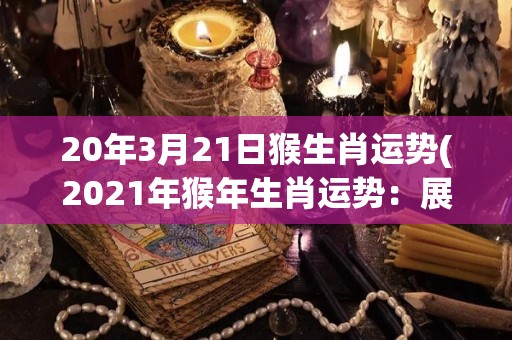 20年3月21日猴生肖运势(2021年猴年生肖运势：展露机智聪慧，多思多得，收获满满！)