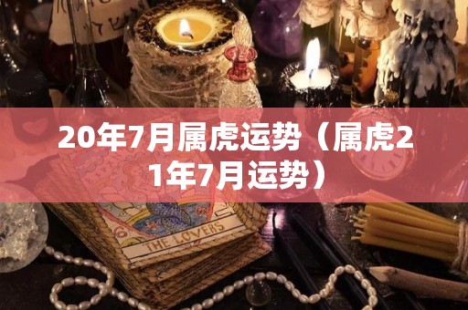 20年7月属虎运势（属虎21年7月运势）