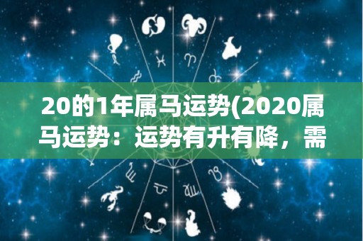 20的1年属马运势(2020属马运势：运势有升有降，需稳住心态应对。)