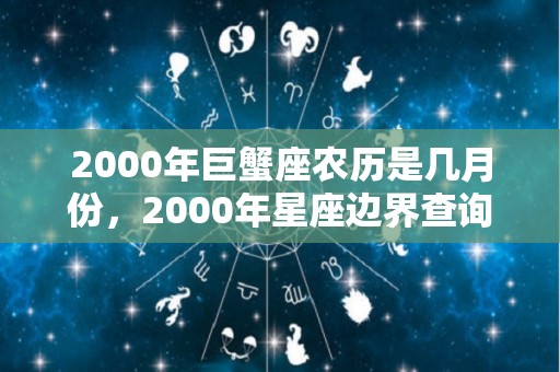 2000年巨蟹座农历是几月份，2000年星座边界查询表