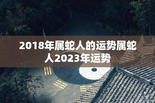 2018年属蛇人的运势属蛇人2023年运势