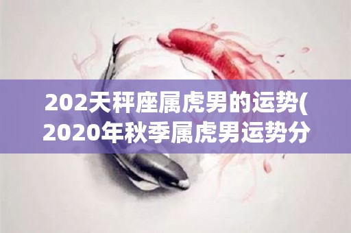 202天秤座属虎男的运势(2020年秋季属虎男运势分析)