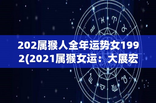 202属猴人全年运势女1992(2021属猴女运：大展宏图，事业财运双双顺利)