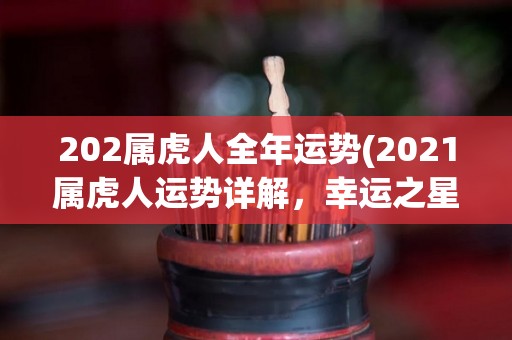 202属虎人全年运势(2021属虎人运势详解，幸运之星高照，事业顺风顺水，财运亨通。)