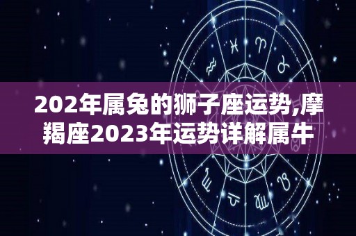 202年属兔的狮子座运势,摩羯座2023年运势详解属牛座2023年运势详解