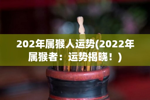 202年属猴人运势(2022年属猴者：运势揭晓！)