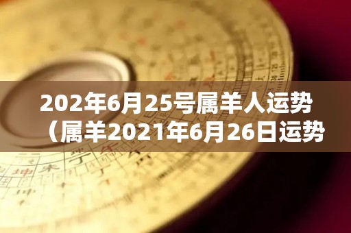 202年6月25号属羊人运势（属羊2021年6月26日运势）