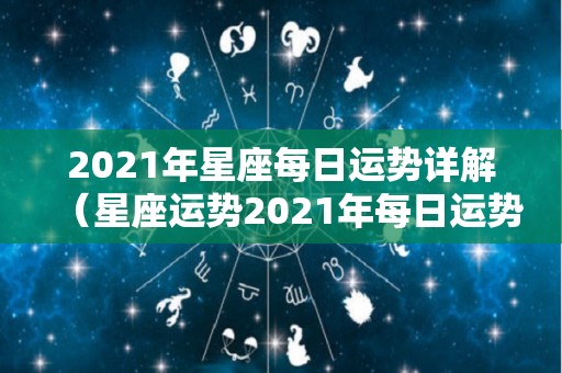 2021年星座每日运势详解(星座运势2021年每日运势) 2021年星座每日运势详解(星座运势2021年每日运势)