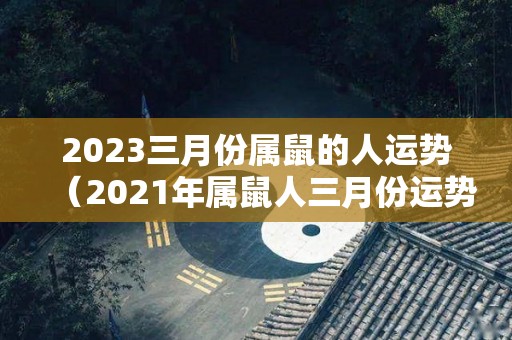2023三月份属鼠的人运势（2021年属鼠人三月份运势）
