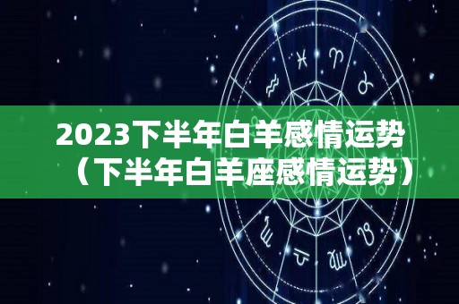 2023下半年白羊感情运势（下半年白羊座感情运势）