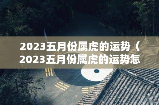 2023五月份属虎的运势（2023五月份属虎的运势怎么样）