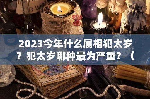 2023今年什么属相犯太岁？犯太岁哪种最为严重？（2023年那几个属相犯太岁）