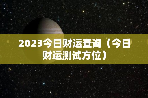 2023今日财运查询（今日财运测试方位）